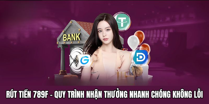 Rút Tiền 789F - Quy Trình Nhận Thưởng Nhanh Chóng Không Lỗi