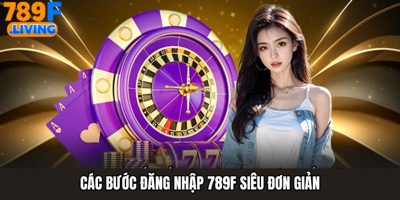 Đăng Nhập 789F Đơn Giản, Nhanh Chóng Dành Cho Người Chơi