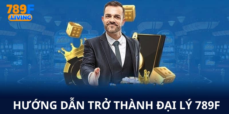 Đại Lý 789F - Cơ Hội Kiếm Tiền Dành Cho Mọi Cược Thủ