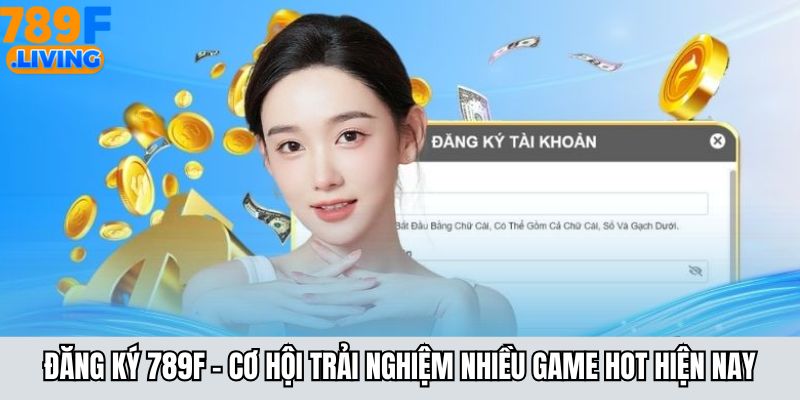 Đăng Ký 789F - Cơ Hội Trải Nghiệm Nhiều Game Hot Hiện Nay