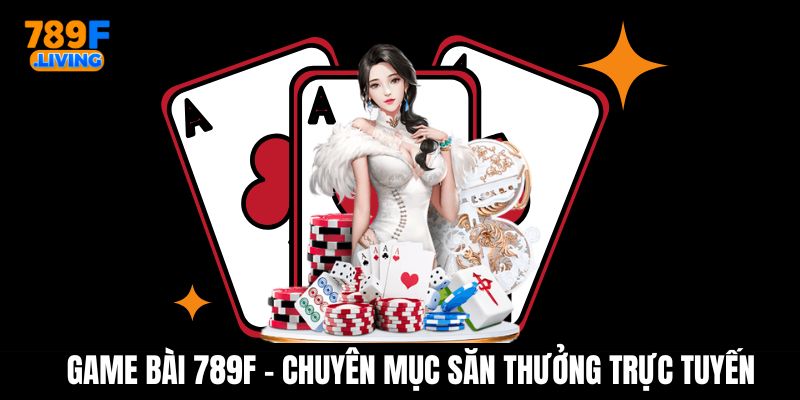 Game Bài 789F - Chuyên Mục Đánh Bài Săn Thưởng Trực Tuyến