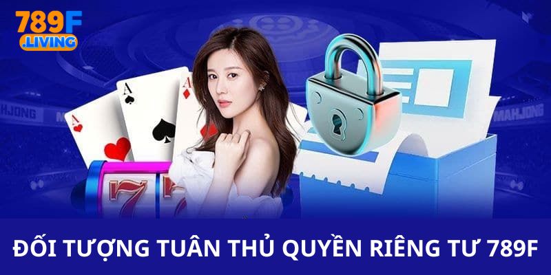 Quyền Riêng Tư 789F - Bảo Vệ Tối Ưu Quyền Lợi Của Hội Viên